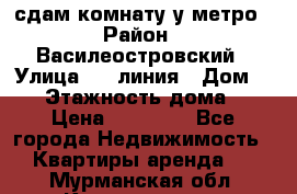 сдам комнату у метро › Район ­ Василеостровский › Улица ­ 11линия › Дом ­ 62 › Этажность дома ­ 6 › Цена ­ 12 000 - Все города Недвижимость » Квартиры аренда   . Мурманская обл.,Кандалакша г.